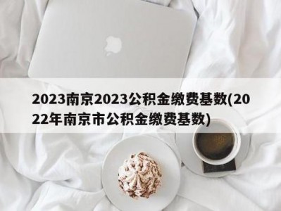 南京市公积金（南京市公积金最低缴费基数2023）