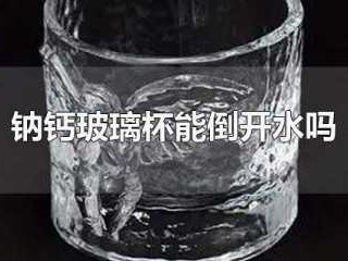 钠钙玻璃杯能倒开水吗（钠钙玻璃装开水有毒吗）
