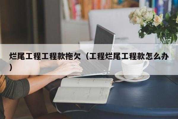 工程尾款（工程尾款什么时候付清）