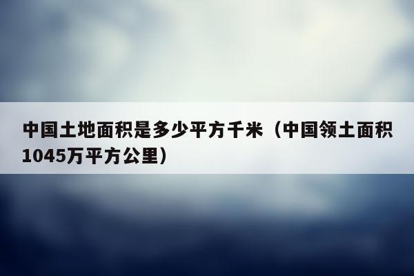 中国的面积是多少（中国的面积是多少2023年）