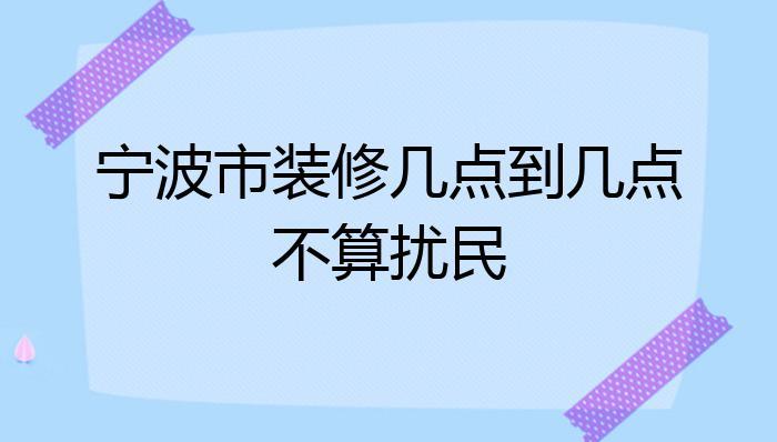 装修时间几点到几点不算扰民（装修时间几点到几点不算扰民广州）