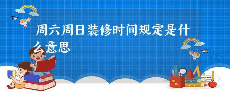 几点可以装修（周六几点可以装修）