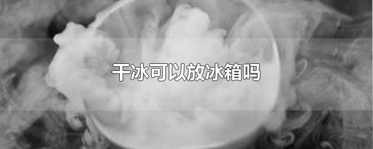 干冰可以放冰箱吗（快递里的干冰可以放冰箱吗）