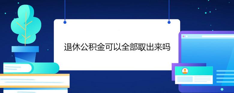 公积金退休后可以全部取出来吗（补充公积金退休后可以全部取出来吗）