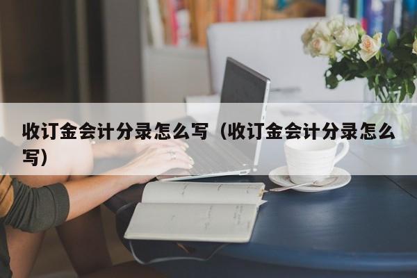 收到定金会计分录（企业收到定金会计分录）