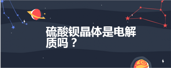 硫酸钡是电解质吗（硫酸钡是电解质吗是离子吗）