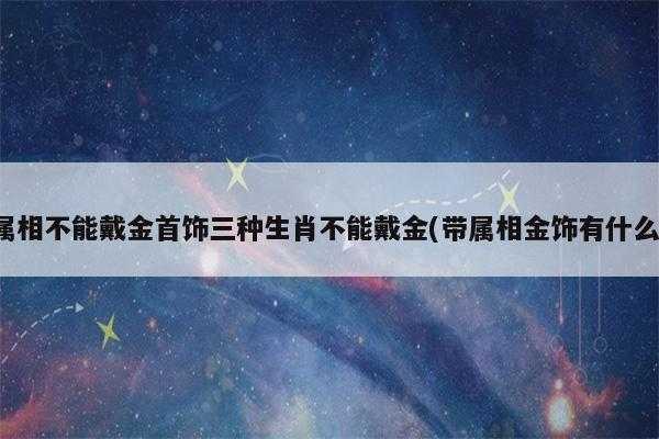 黄金怕水吗（三种属相不能戴金）