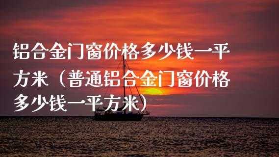 铝合金门窗价格多少钱一平方米（铝合金门窗价格多少钱一平方米普通的）