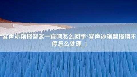 冰箱报警器一直响怎么回事（容声冰箱报警器一直响怎么回事）